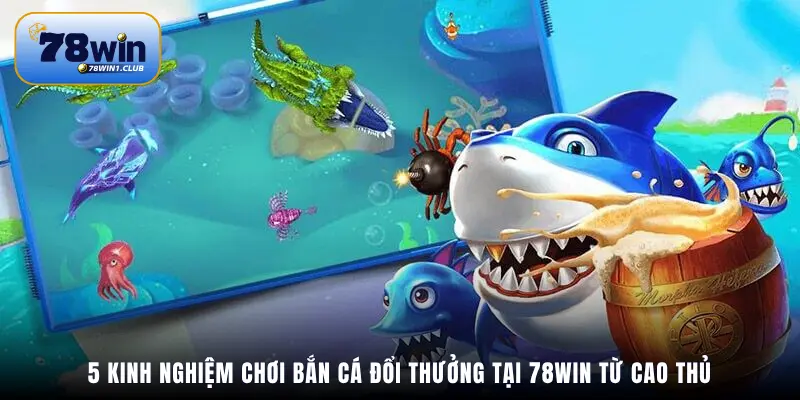 5 kinh nghiệm chơi bắn cá đổi thưởng tại 78Win từ cao thủ