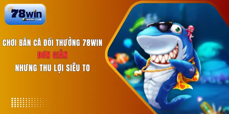 Chơi bắn cá đổi thưởng tại 78Win thưởng cao, rút nhanh, hỗ trợ 24/7