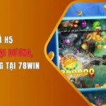 Giới thiệu tổng quan về Bắn cá H5 78Win