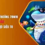 Chơi bắn cá đổi thưởng tại 78Win thưởng cao, rút nhanh, hỗ trợ 24/7