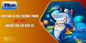 Chơi bắn cá đổi thưởng tại 78Win thưởng cao, rút nhanh, hỗ trợ 24/7